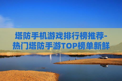 塔防手机游戏排行榜推荐-热门塔防手游TOP榜单新鲜出炉
