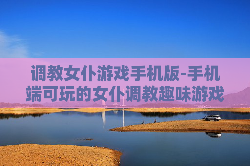 调教女仆游戏手机版-手机端可玩的女仆调教趣味游戏