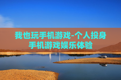 我也玩手机游戏-个人投身手机游戏娱乐体验