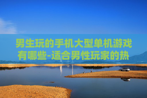 男生玩的手机大型单机游戏有哪些-适合男性玩家的热门大型单机手游推荐