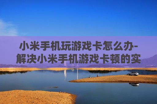 小米手机玩游戏卡怎么办-解决小米手机游戏卡顿的实用妙招