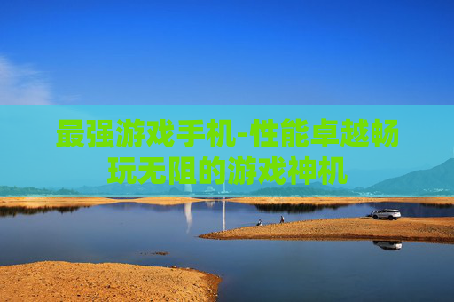 最强游戏手机-性能卓越畅玩无阻的游戏神机