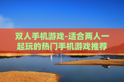 双人手机游戏-适合两人一起玩的热门手机游戏推荐