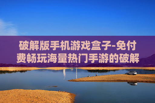 破解版手机游戏盒子-免付费畅玩海量热门手游的破解盒子
