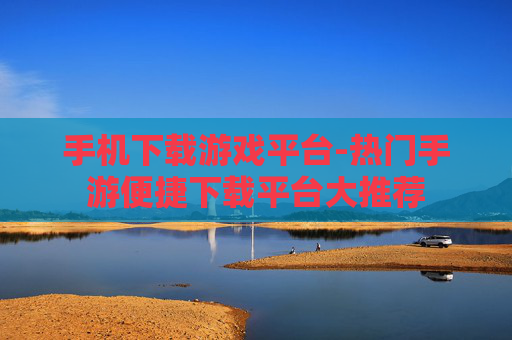 手机下载游戏平台-热门手游便捷下载平台大推荐