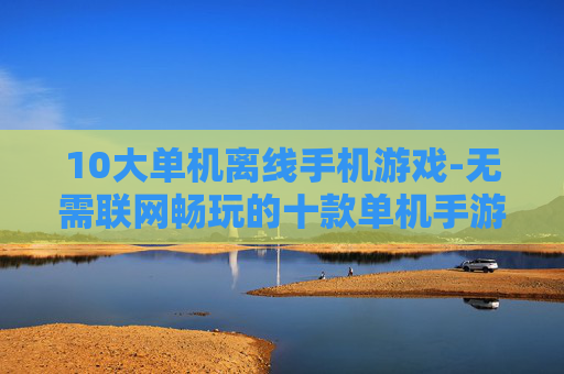 10大单机离线手机游戏-无需联网畅玩的十款单机手游推荐