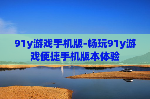 91y游戏手机版-畅玩91y游戏便捷手机版本体验