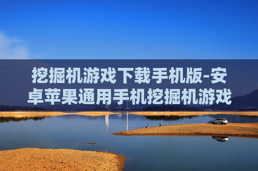 挖掘机游戏下载手机版-安卓苹果通用手机挖掘机游戏免费下