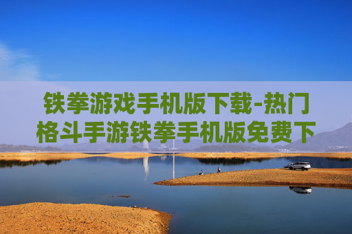 铁拳游戏手机版下载-热门格斗手游铁拳手机版免费下载渠道