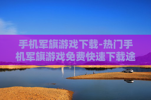 手机军旗游戏下载-热门手机军旗游戏免费快速下载途径