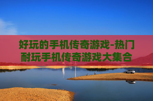 好玩的手机传奇游戏-热门耐玩手机传奇游戏大集合
