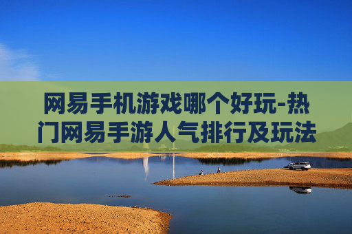 网易手机游戏哪个好玩-热门网易手游人气排行及玩法亮点