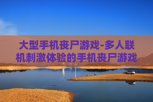 大型手机丧尸游戏-多人联机刺激体验的手机丧尸游戏