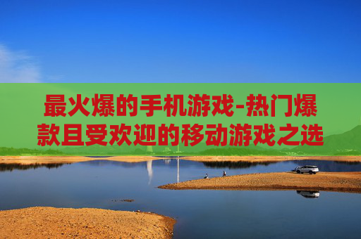 最火爆的手机游戏-热门爆款且受欢迎的移动游戏之选