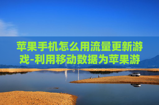 苹果手机怎么用流量更新游戏-利用移动数据为苹果游戏完成更新操作