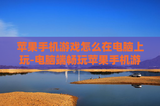 苹果手机游戏怎么在电脑上玩-电脑端畅玩苹果手机游戏的实用方法