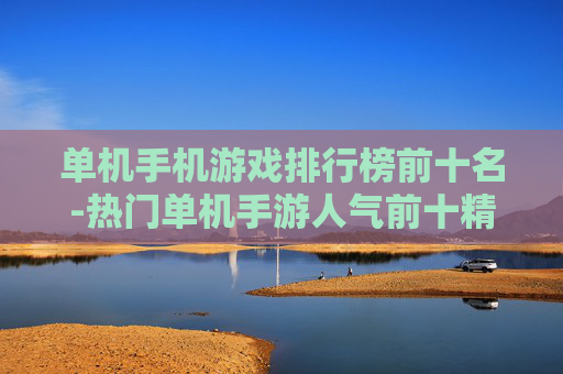 单机手机游戏排行榜前十名-热门单机手游人气前十精品推荐