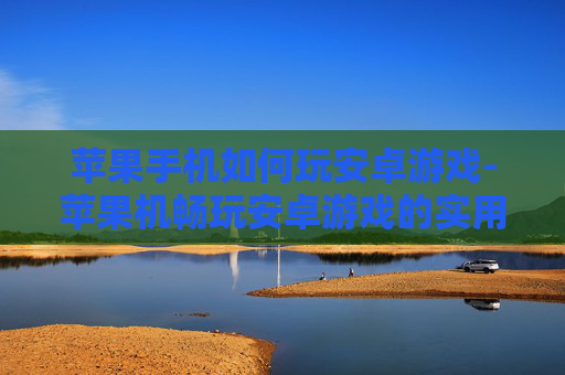 苹果手机如何玩安卓游戏-苹果机畅玩安卓游戏的实用方法