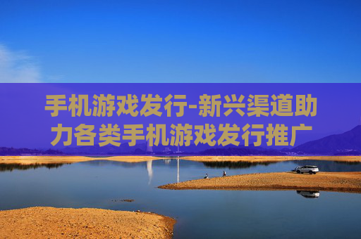 手机游戏发行-新兴渠道助力各类手机游戏发行推广