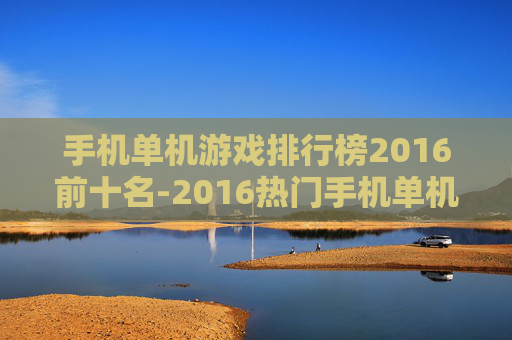 手机单机游戏排行榜2016前十名-2016热门手机单机游戏前十推荐 手机单机游戏排行榜2016前十名-2016热门手机单机游戏前十推荐