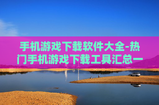 手机游戏下载软件大全-热门手机游戏下载工具汇总一览