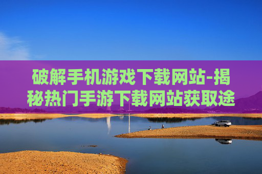 破解手机游戏下载网站-揭秘热门手游下载网站获取途径