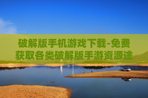 破解版手机游戏下载-免费获取各类破解版手游资源途径