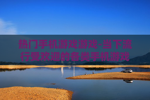 热门手机游戏游戏-当下流行受欢迎的各类手机游戏