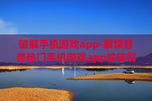 破解手机游戏app-解锁各类热门手机游戏app的破解方法