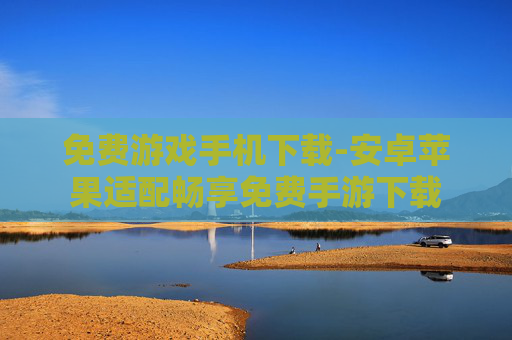 免费游戏手机下载-安卓苹果适配畅享免费手游下载