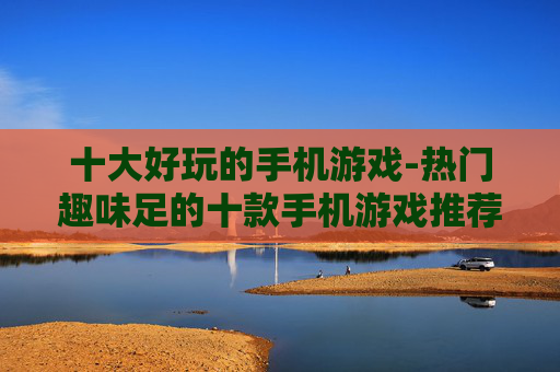 十大好玩的手机游戏-热门趣味足的十款手机游戏推荐