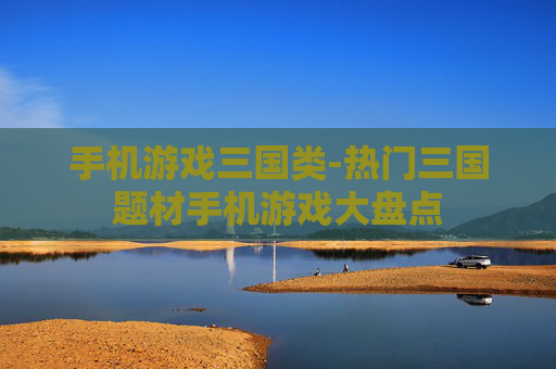 手机游戏三国类-热门三国题材手机游戏大盘点