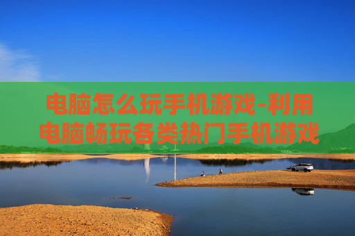 电脑怎么玩手机游戏-利用电脑畅玩各类热门手机游戏方法