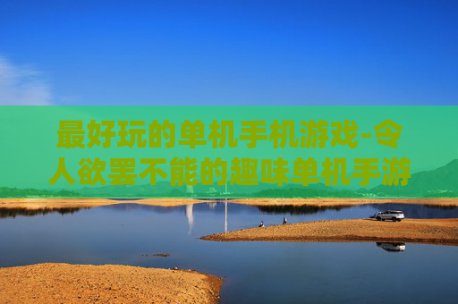 最好玩的单机手机游戏-令人欲罢不能的趣味单机手游推荐