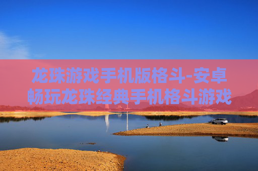 龙珠游戏手机版格斗-安卓畅玩龙珠经典手机格斗游戏