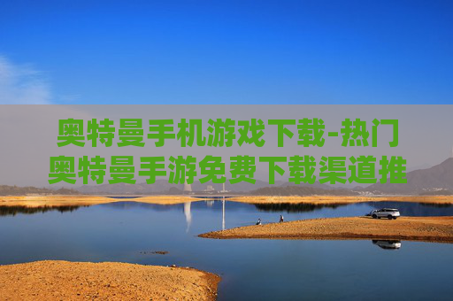 奥特曼手机游戏下载-热门奥特曼手游免费下载渠道推荐