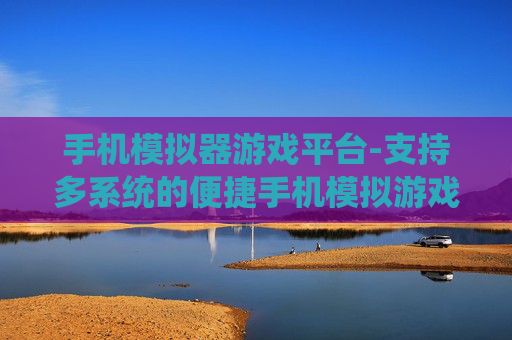 手机模拟器游戏平台-支持多系统的便捷手机模拟游戏平台