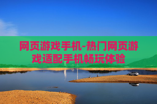 网页游戏手机-热门网页游戏适配手机畅玩体验