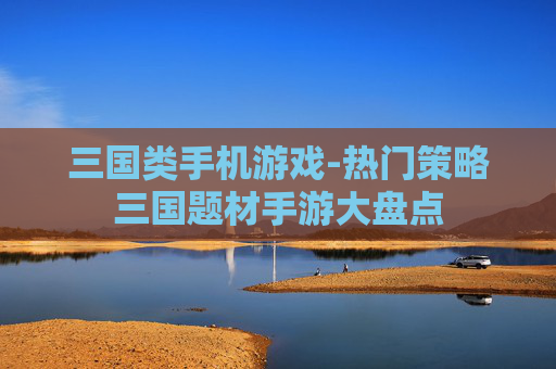 三国类手机游戏-热门策略三国题材手游大盘点