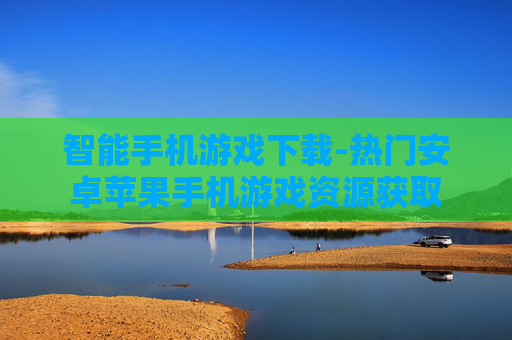 智能手机游戏下载-热门安卓苹果手机游戏资源获取