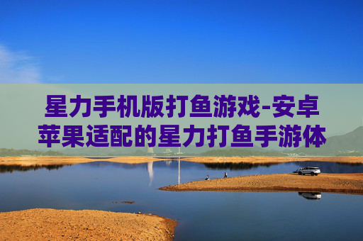 星力手机版打鱼游戏-安卓苹果适配的星力打鱼手游体验