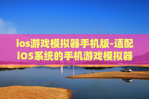 ios游戏模拟器手机版-适配iOS系统的手机游戏模拟器选择