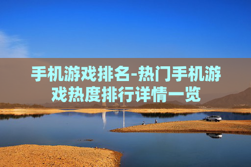 手机游戏排名-热门手机游戏热度排行详情一览