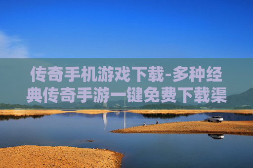 传奇手机游戏下载-多种经典传奇手游一键免费下载渠道