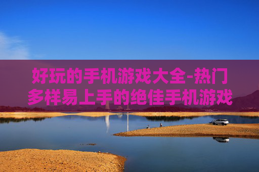 好玩的手机游戏大全-热门多样易上手的绝佳手机游戏汇总