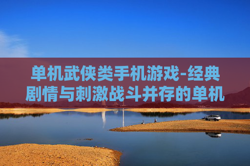 单机武侠类手机游戏-经典剧情与刺激战斗并存的单机武侠手游
