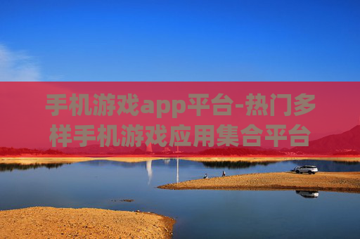 手机游戏app平台-热门多样手机游戏应用集合平台