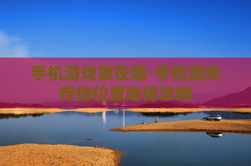 手机游戏放在哪-手机游戏存储位置选择攻略