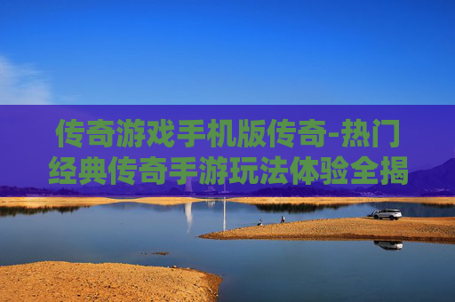 传奇游戏手机版传奇-热门经典传奇手游玩法体验全揭秘