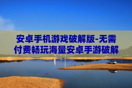 安卓手机游戏破解版-无需付费畅玩海量安卓手游破解资源